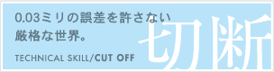 切断　0.03ミリの誤差を許さない厳格な世界。